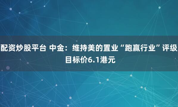 配资炒股平台 中金：维持美的置业“跑赢行业”评级 目标价6.1港元