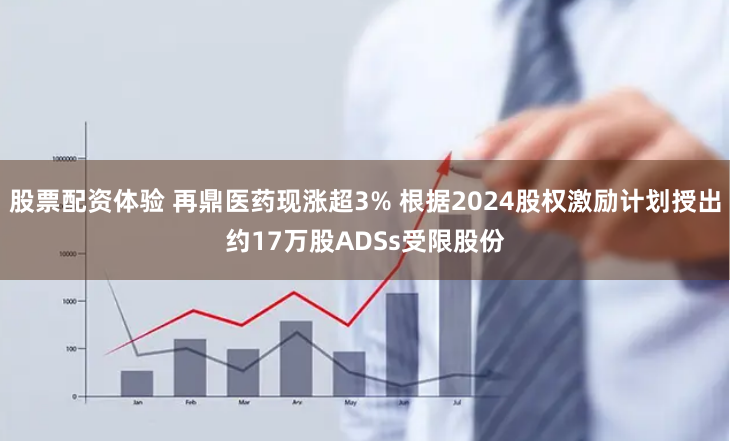股票配资体验 再鼎医药现涨超3% 根据2024股权激励计划授出约17万股ADSs受限股份