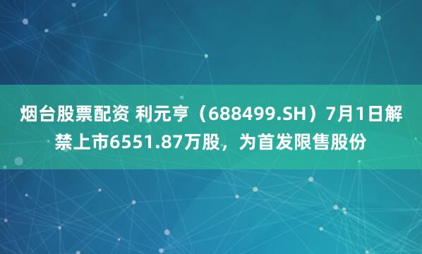 烟台股票配资 利元亨（688499.SH）7月1日解禁上市6551.87万股，为首发限售股份