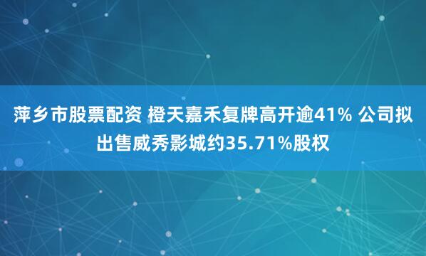 萍乡市股票配资 橙天嘉禾复牌高开逾41% 公司拟出售威秀影城约35.71%股权