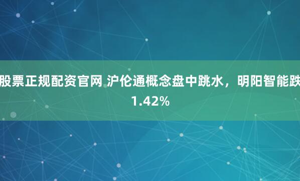 股票正规配资官网 沪伦通概念盘中跳水，明阳智能跌1.42%
