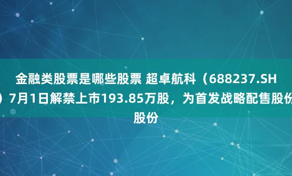 金融类股票是哪些股票 超卓航科（688237.SH）7月1日解禁上市193.85万股，为首发战略配售股份