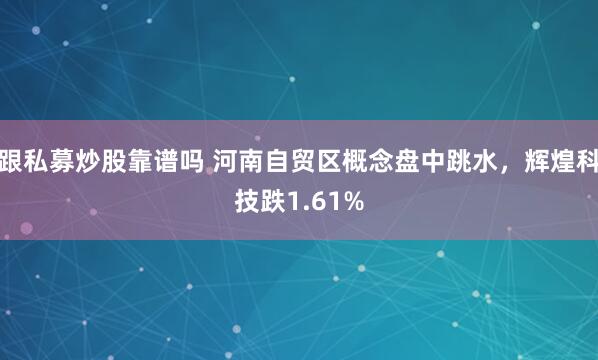 跟私募炒股靠谱吗 河南自贸区概念盘中跳水，辉煌科技跌1.61%