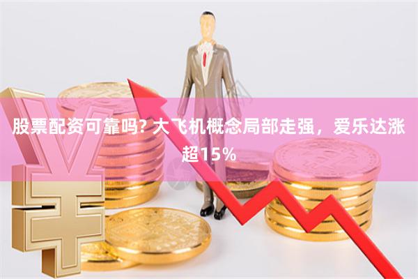 股票配资可靠吗? 大飞机概念局部走强，爱乐达涨超15%