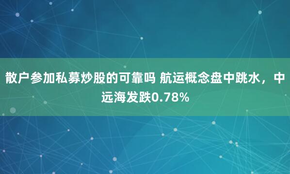 散户参加私募炒股的可靠吗 航运概念盘中跳水,中远海发跌0.78%