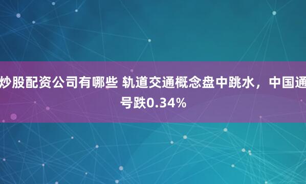 炒股配资公司有哪些 轨道交通概念盘中跳水，中国通号跌0.34%