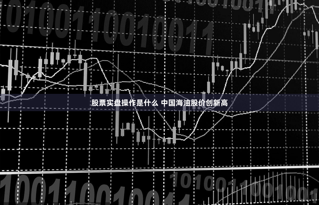 股票实盘操作是什么 中国海油股价创新高