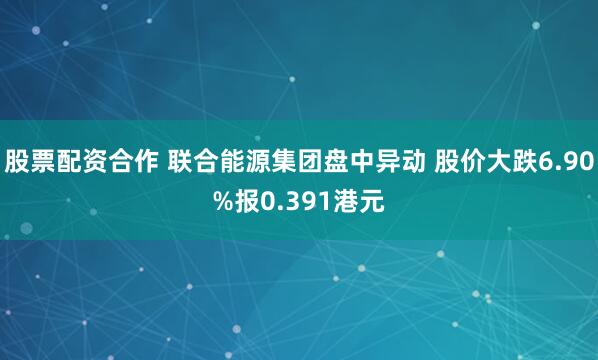 股票配资合作 联合能源集团盘中异动 股价大跌6.90%报0.391港元