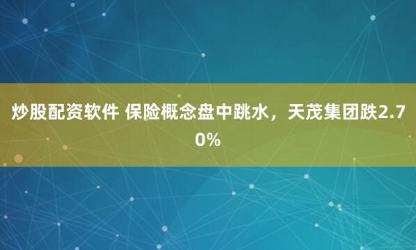 炒股配资软件 保险概念盘中跳水，天茂集团跌2.70%