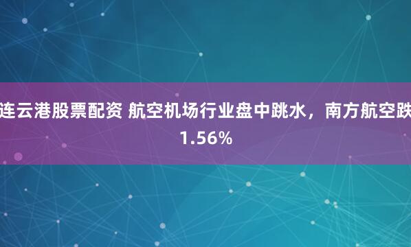 连云港股票配资 航空机场行业盘中跳水，南方航空跌1.56%