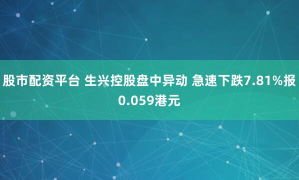 股市配资平台 生兴控股盘中异动 急速下跌7.81%报0.059港元