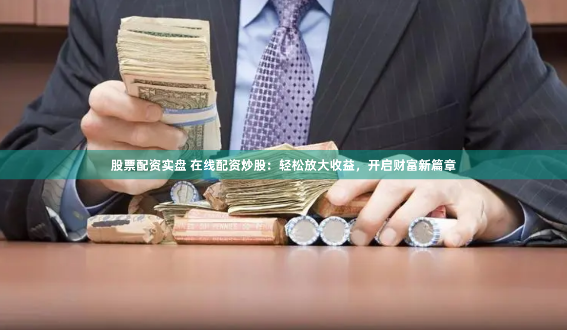 股票配资实盘 在线配资炒股：轻松放大收益，开启财富新篇章