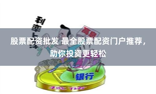 股票配资批发 最全股票配资门户推荐，助你投资更轻松