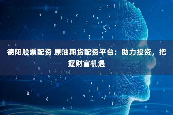 德阳股票配资 原油期货配资平台：助力投资，把握财富机遇