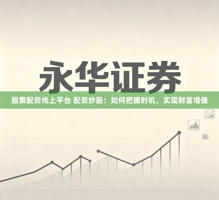 股票配资线上平台 配资炒股：如何把握时机，实现财富增值