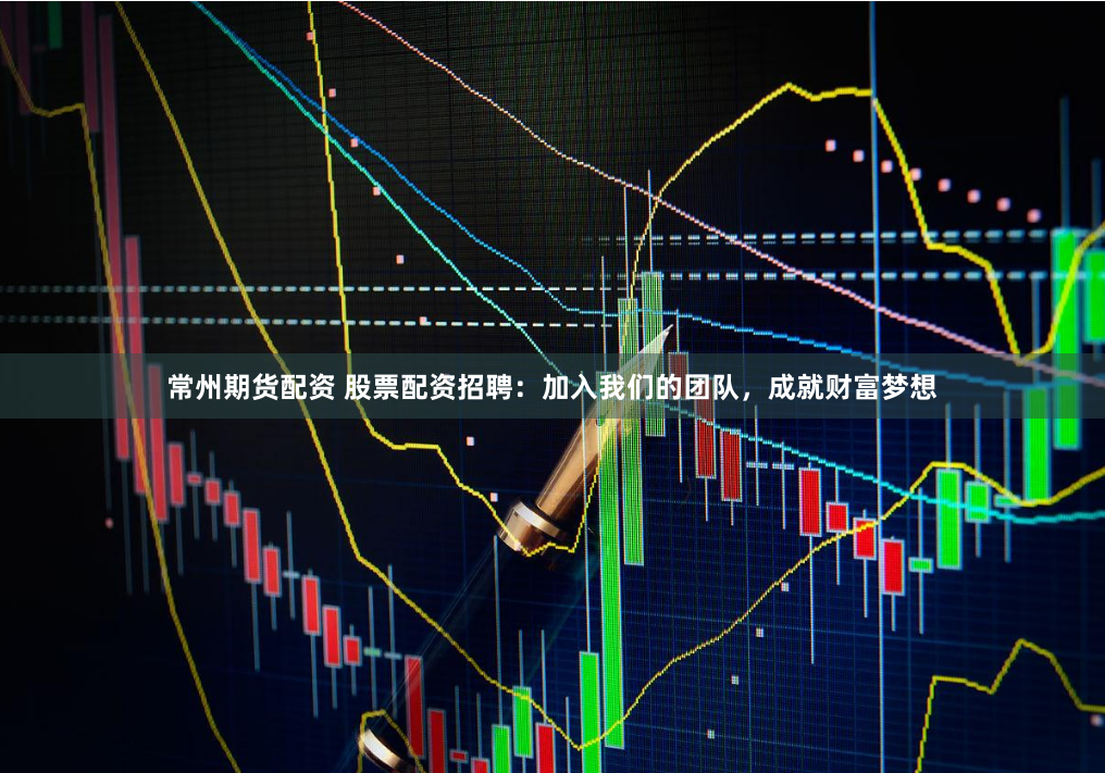 常州期货配资 股票配资招聘：加入我们的团队，成就财富梦想