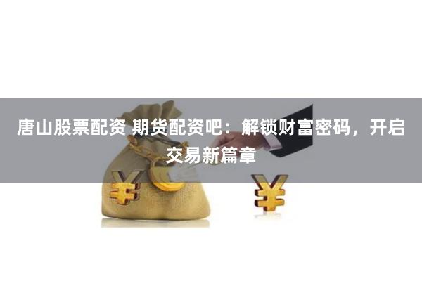 唐山股票配资 期货配资吧：解锁财富密码，开启交易新篇章