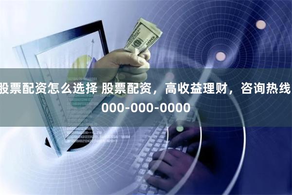 股票配资怎么选择 股票配资，高收益理财，咨询热线：000-000-0000