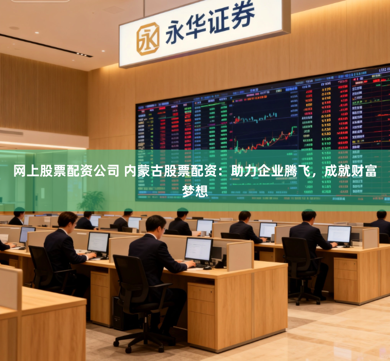 网上股票配资公司 内蒙古股票配资：助力企业腾飞，成就财富梦想