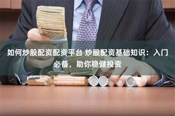 如何炒股配资配资平台 炒股配资基础知识：入门必备，助你稳健投资