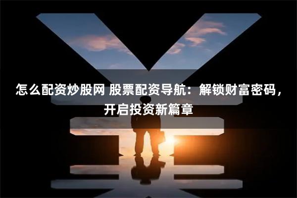 怎么配资炒股网 股票配资导航：解锁财富密码，开启投资新篇章
