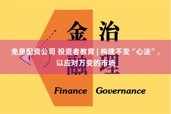 免息配资公司 投资者教育 | 构建不变“心法”，以应对万变的市场