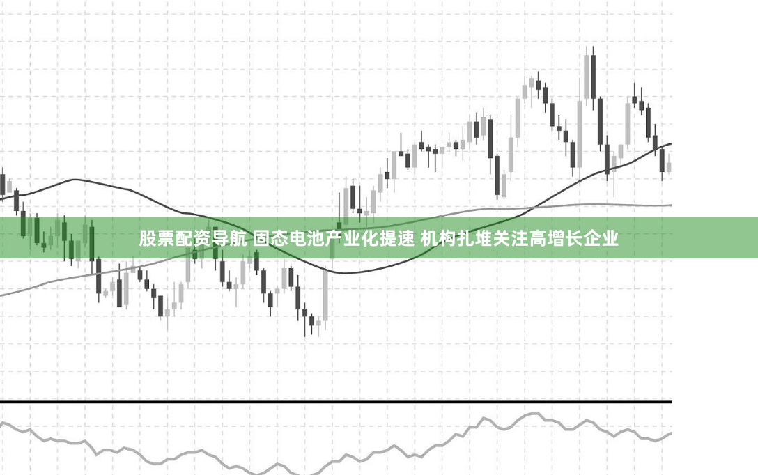 股票配资导航 固态电池产业化提速 机构扎堆关注高增长企业
