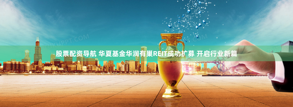 股票配资导航 华夏基金华润有巢REIT成功扩募 开启行业新篇