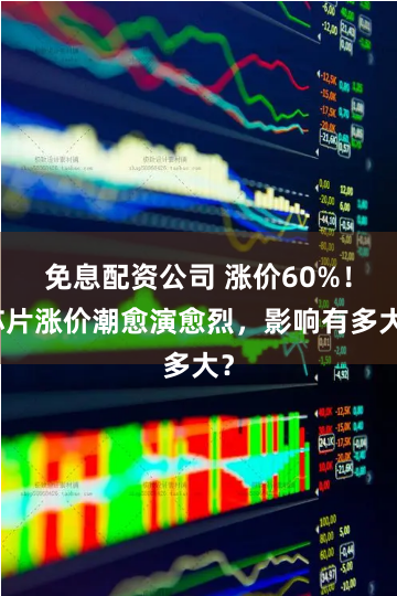 免息配资公司 涨价60%！芯片涨价潮愈演愈烈，影响有多大？