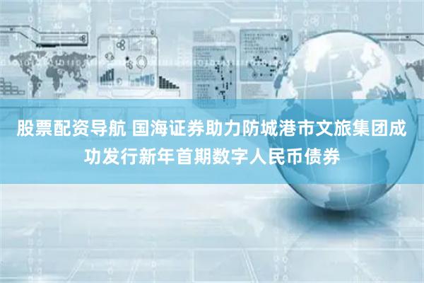 股票配资导航 国海证券助力防城港市文旅集团成功发行新年首期数字人民币债券