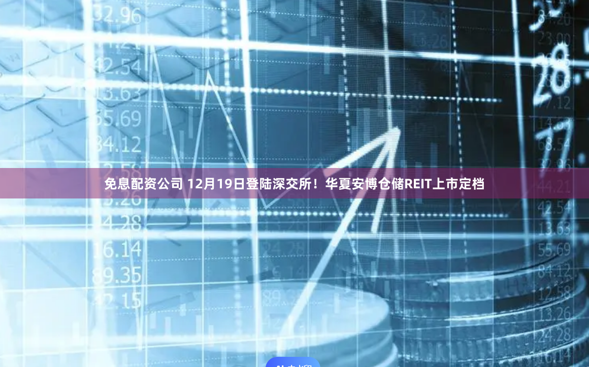 免息配资公司 12月19日登陆深交所！华夏安博仓储REIT上市定档