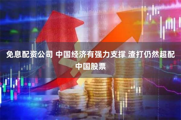 免息配资公司 中国经济有强力支撑 渣打仍然超配中国股票
