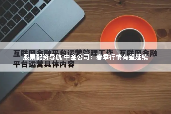 股票配资导航 中金公司：春季行情有望延续