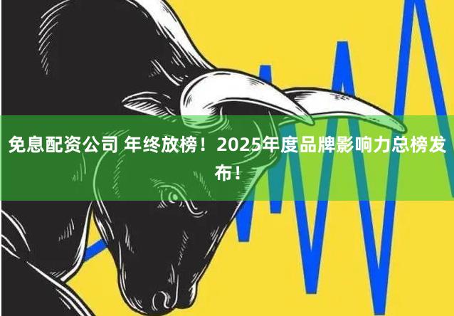 免息配资公司 年终放榜！2025年度品牌影响力总榜发布！