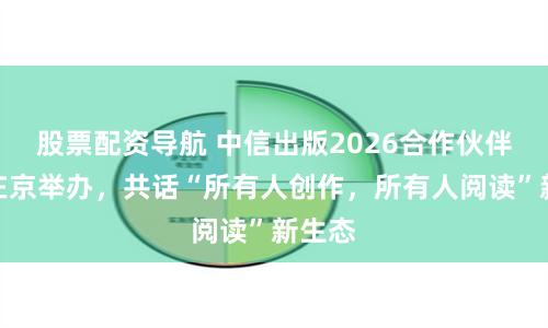 股票配资导航 中信出版2026合作伙伴大会在京举办，共话“所有人创作，所有人阅读”新生态