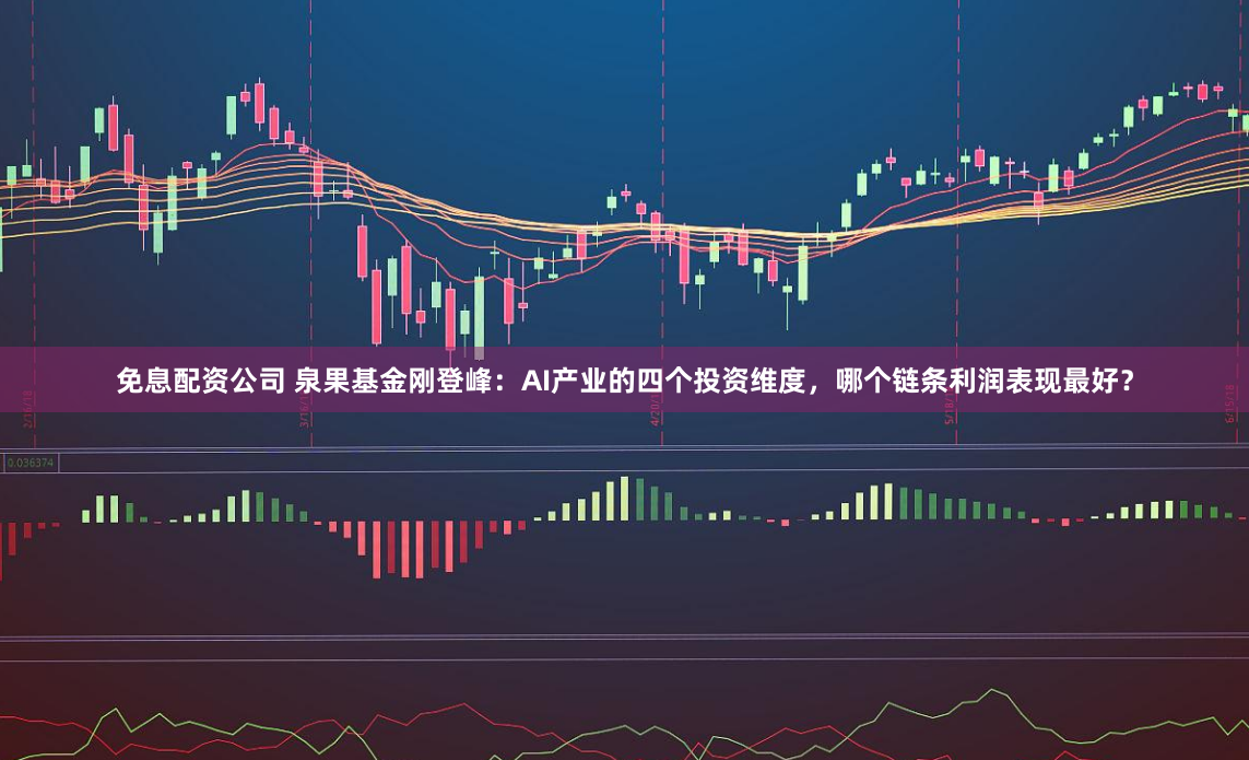 免息配资公司 泉果基金刚登峰：AI产业的四个投资维度，哪个链条利润表现最好？