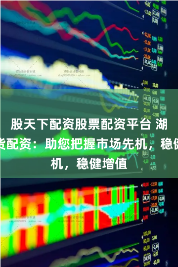 股天下配资股票配资平台 湖南期货配资：助您把握市场先机，稳健增值