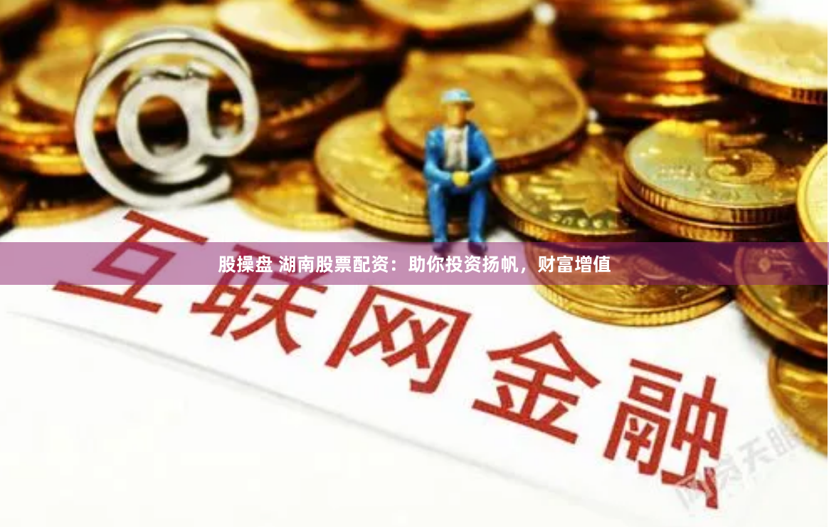 股操盘 湖南股票配资：助你投资扬帆，财富增值