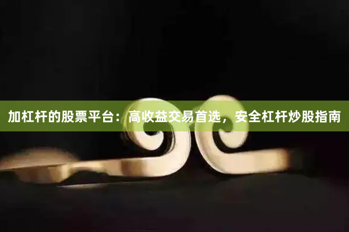 加杠杆的股票平台：高收益交易首选，安全杠杆炒股指南