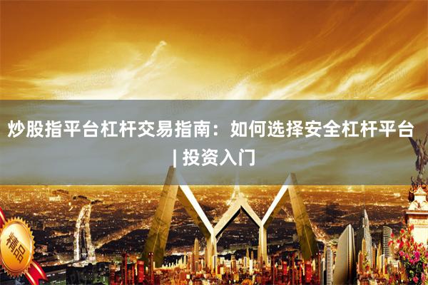 炒股指平台杠杆交易指南：如何选择安全杠杆平台 | 投资入门