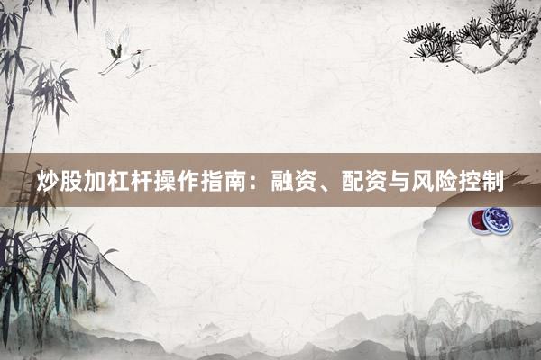 炒股加杠杆操作指南：融资、配资与风险控制