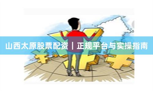 山西太原股票配资｜正规平台与实操指南