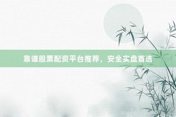 靠谱股票配资平台推荐，安全实盘首选