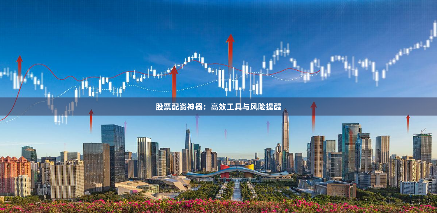 股票配资神器：高效工具与风险提醒