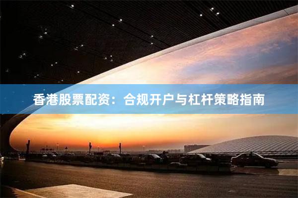 香港股票配资：合规开户与杠杆策略指南
