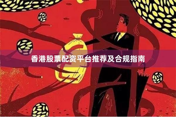 香港股票配资平台推荐及合规指南