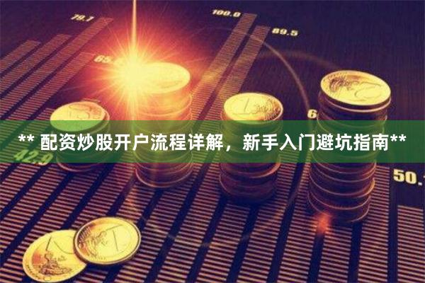 ** 配资炒股开户流程详解，新手入门避坑指南**
