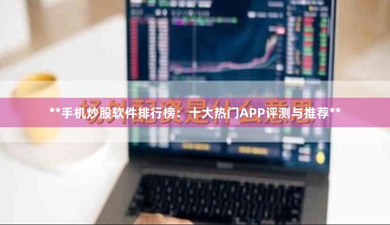 **手机炒股软件排行榜：十大热门APP评测与推荐**