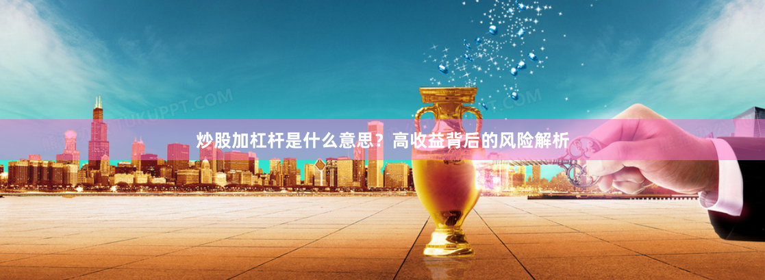 炒股加杠杆是什么意思？高收益背后的风险解析