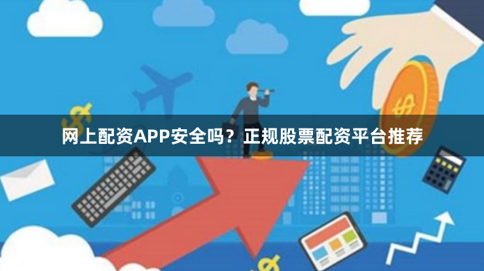 网上配资APP安全吗？正规股票配资平台推荐